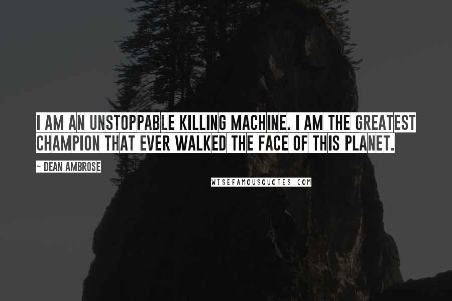 Dean Ambrose Quotes: I am an unstoppable killing machine. I am the greatest champion that ever walked the face of this planet.