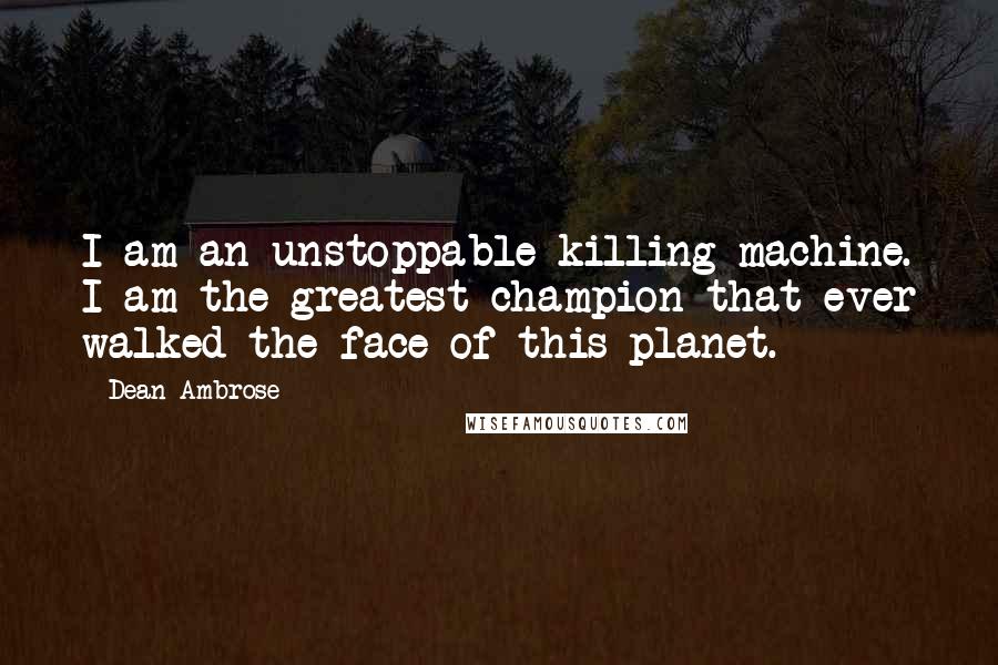 Dean Ambrose Quotes: I am an unstoppable killing machine. I am the greatest champion that ever walked the face of this planet.