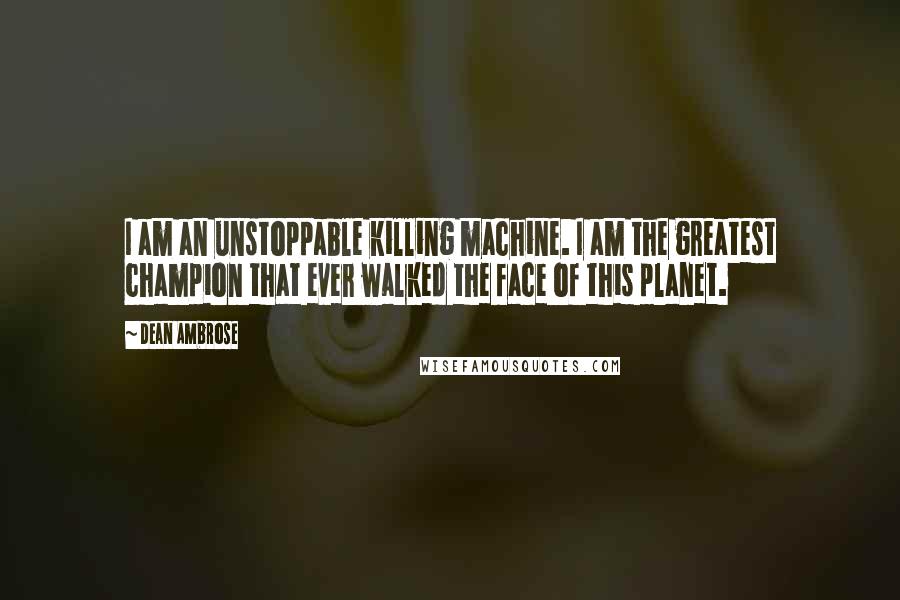 Dean Ambrose Quotes: I am an unstoppable killing machine. I am the greatest champion that ever walked the face of this planet.