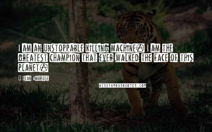 Dean Ambrose Quotes: I am an unstoppable killing machine. I am the greatest champion that ever walked the face of this planet.