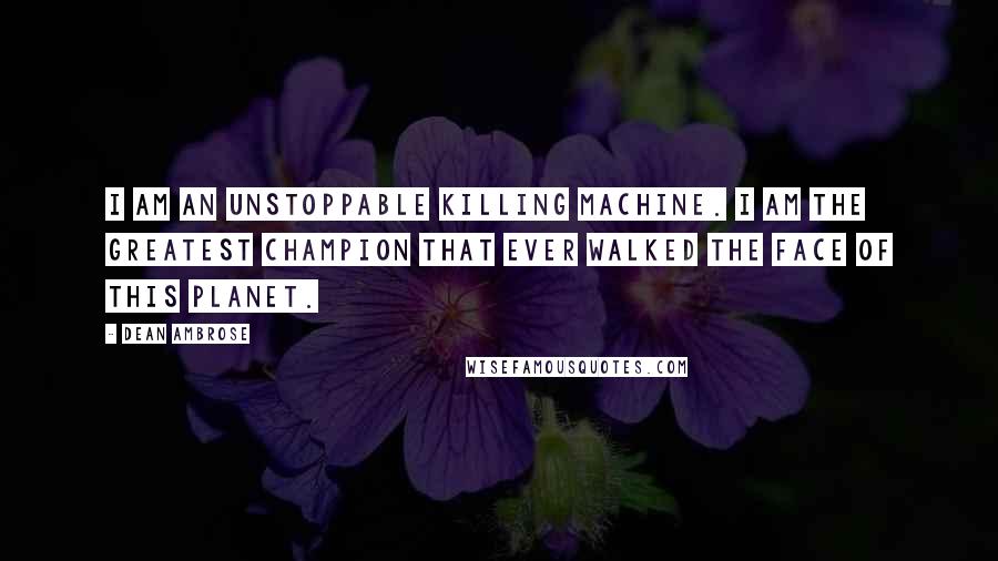 Dean Ambrose Quotes: I am an unstoppable killing machine. I am the greatest champion that ever walked the face of this planet.