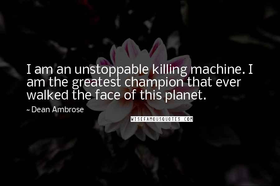 Dean Ambrose Quotes: I am an unstoppable killing machine. I am the greatest champion that ever walked the face of this planet.