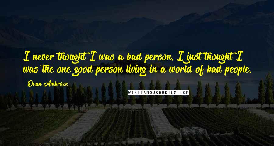 Dean Ambrose Quotes: I never thought I was a bad person. I just thought I was the one good person living in a world of bad people.