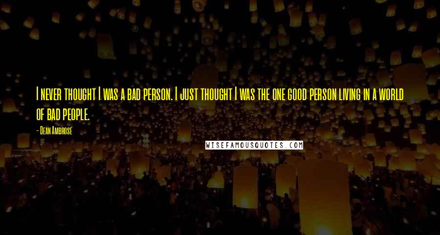 Dean Ambrose Quotes: I never thought I was a bad person. I just thought I was the one good person living in a world of bad people.