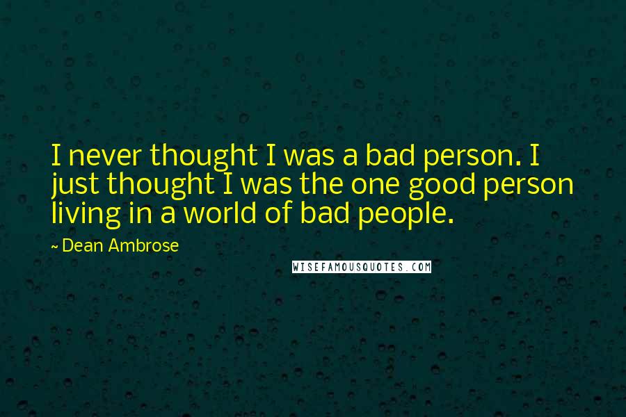 Dean Ambrose Quotes: I never thought I was a bad person. I just thought I was the one good person living in a world of bad people.