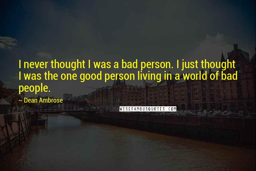 Dean Ambrose Quotes: I never thought I was a bad person. I just thought I was the one good person living in a world of bad people.