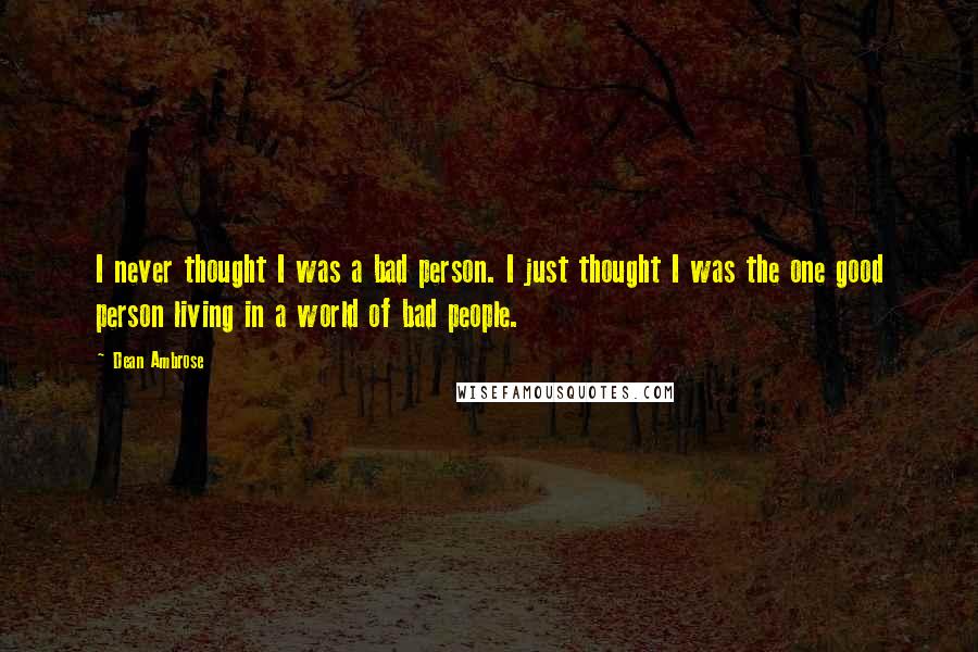 Dean Ambrose Quotes: I never thought I was a bad person. I just thought I was the one good person living in a world of bad people.