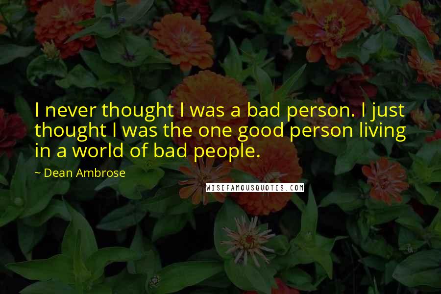 Dean Ambrose Quotes: I never thought I was a bad person. I just thought I was the one good person living in a world of bad people.