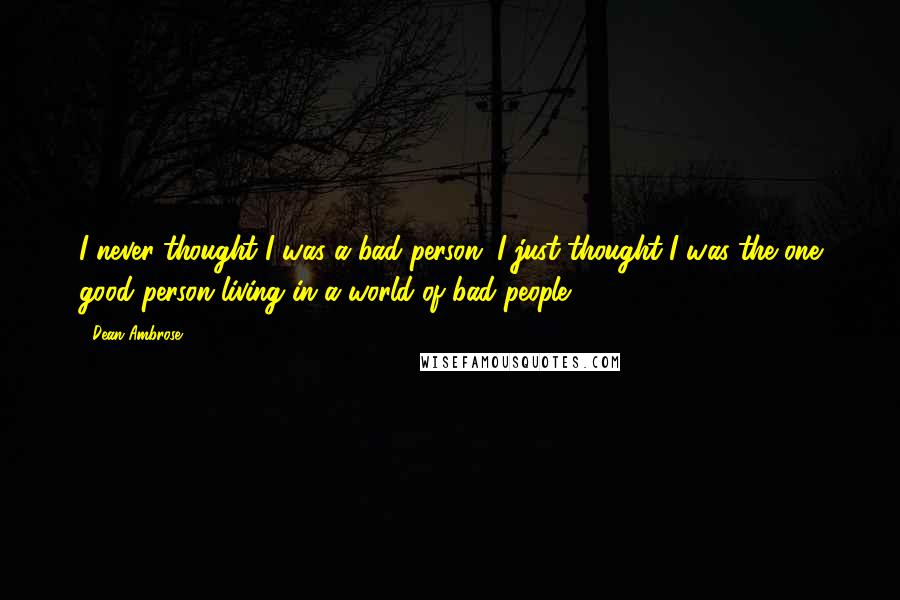 Dean Ambrose Quotes: I never thought I was a bad person. I just thought I was the one good person living in a world of bad people.