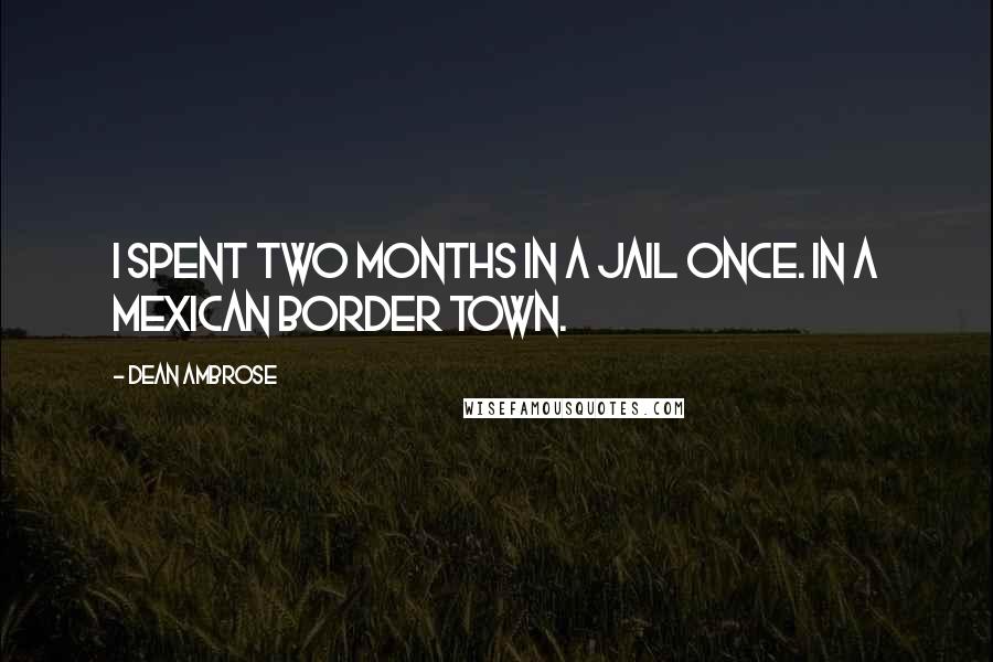 Dean Ambrose Quotes: I spent two months in a jail once. In a Mexican border town.
