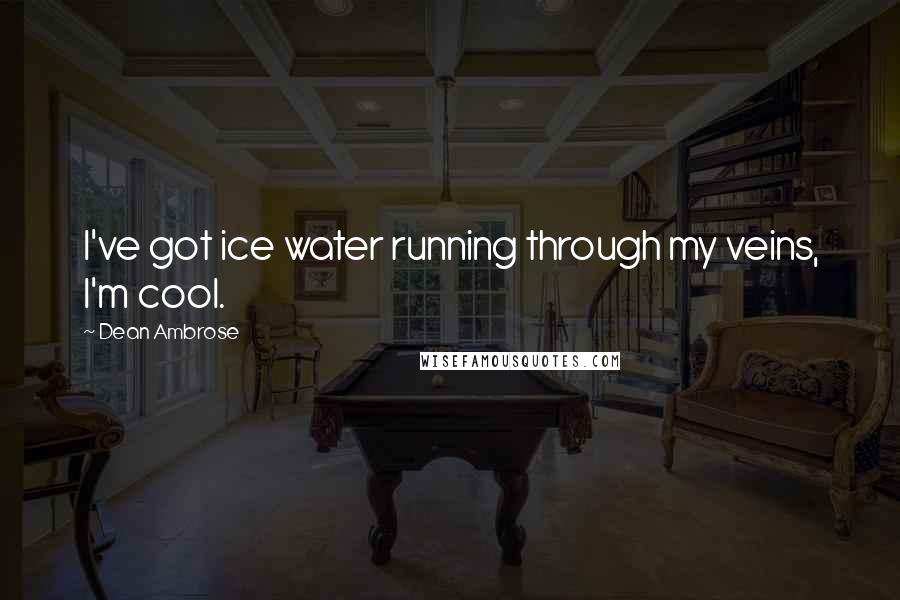 Dean Ambrose Quotes: I've got ice water running through my veins, I'm cool.