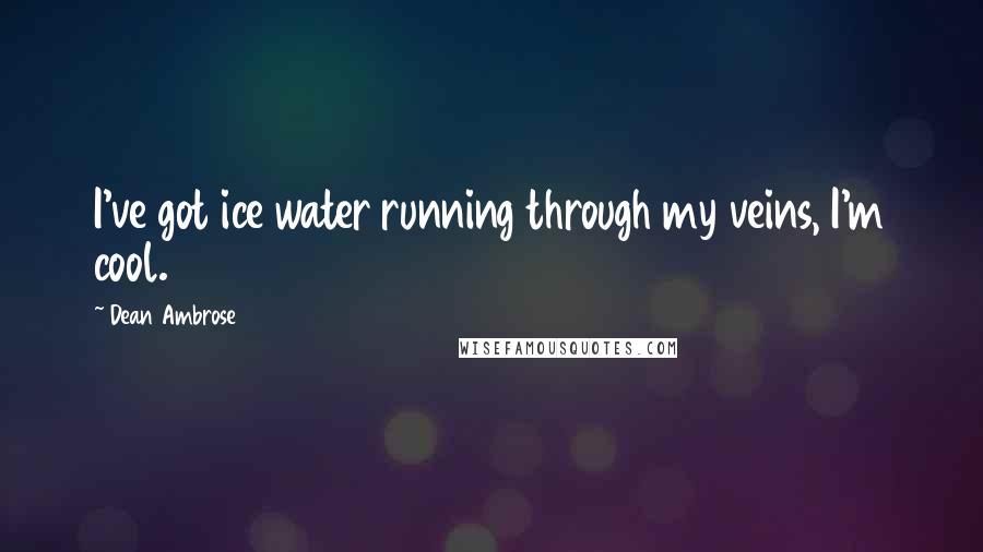 Dean Ambrose Quotes: I've got ice water running through my veins, I'm cool.