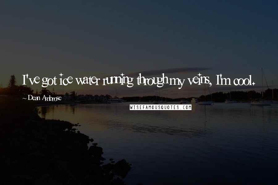 Dean Ambrose Quotes: I've got ice water running through my veins, I'm cool.