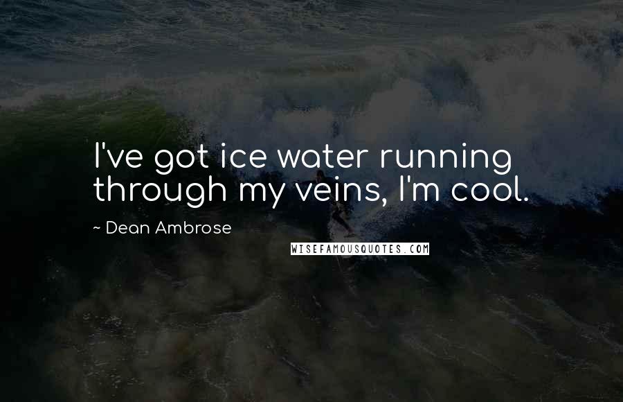 Dean Ambrose Quotes: I've got ice water running through my veins, I'm cool.