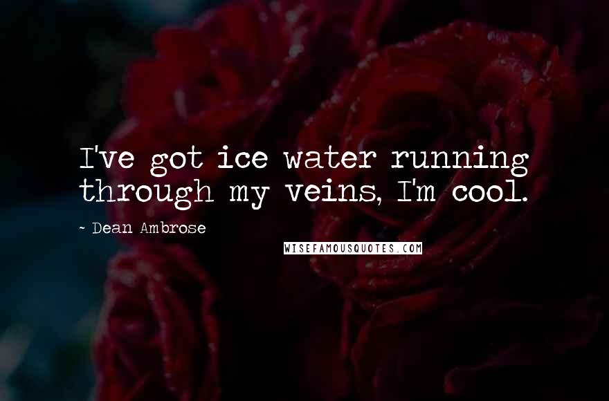 Dean Ambrose Quotes: I've got ice water running through my veins, I'm cool.