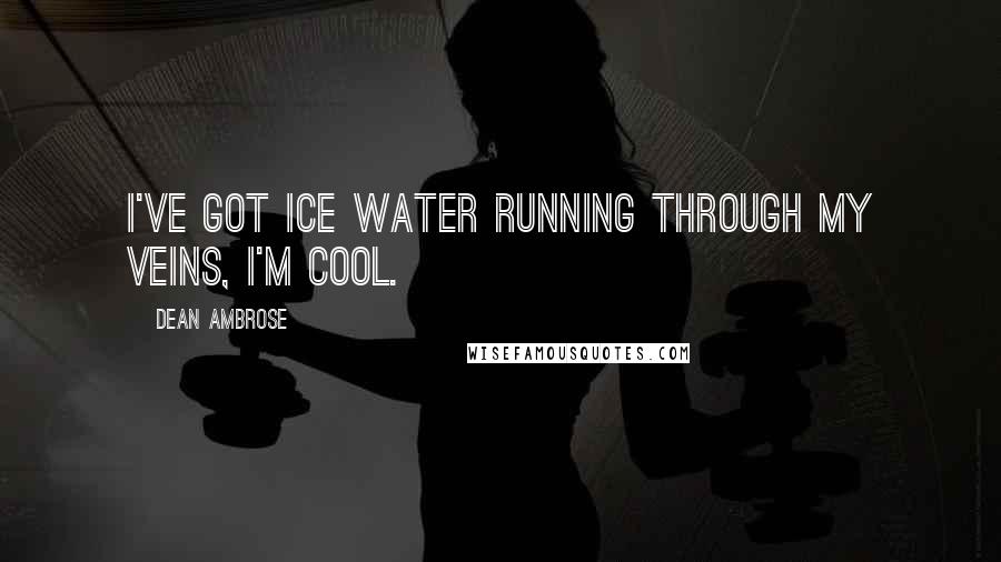 Dean Ambrose Quotes: I've got ice water running through my veins, I'm cool.