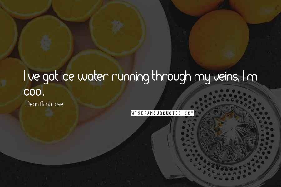 Dean Ambrose Quotes: I've got ice water running through my veins, I'm cool.