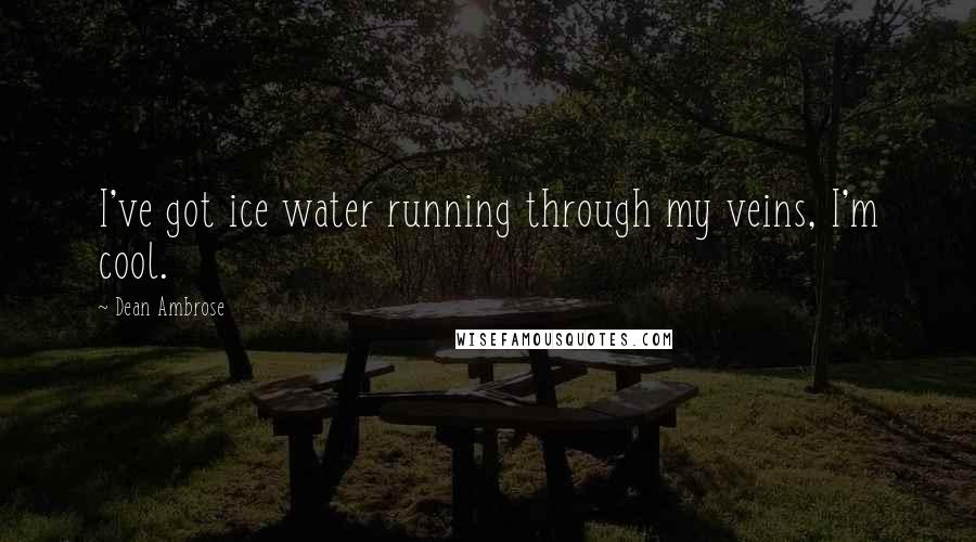Dean Ambrose Quotes: I've got ice water running through my veins, I'm cool.