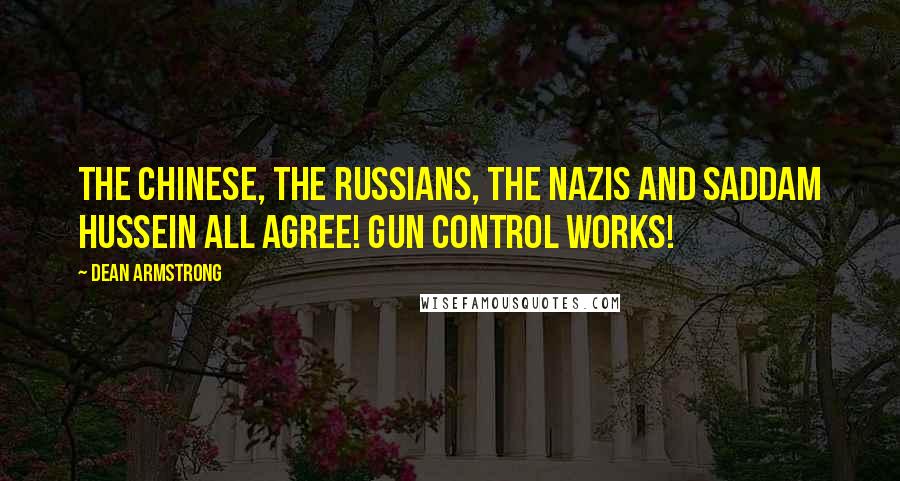 Dean Armstrong Quotes: The Chinese, the Russians, the Nazis and Saddam Hussein all agree! Gun Control Works!