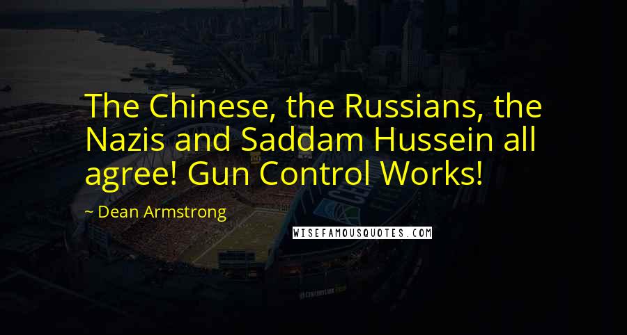 Dean Armstrong Quotes: The Chinese, the Russians, the Nazis and Saddam Hussein all agree! Gun Control Works!