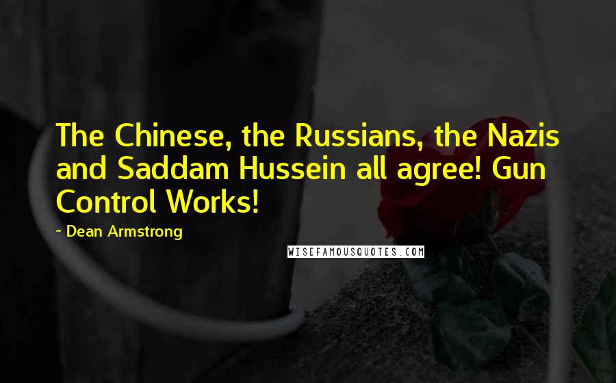 Dean Armstrong Quotes: The Chinese, the Russians, the Nazis and Saddam Hussein all agree! Gun Control Works!