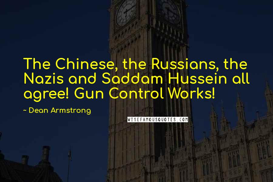 Dean Armstrong Quotes: The Chinese, the Russians, the Nazis and Saddam Hussein all agree! Gun Control Works!