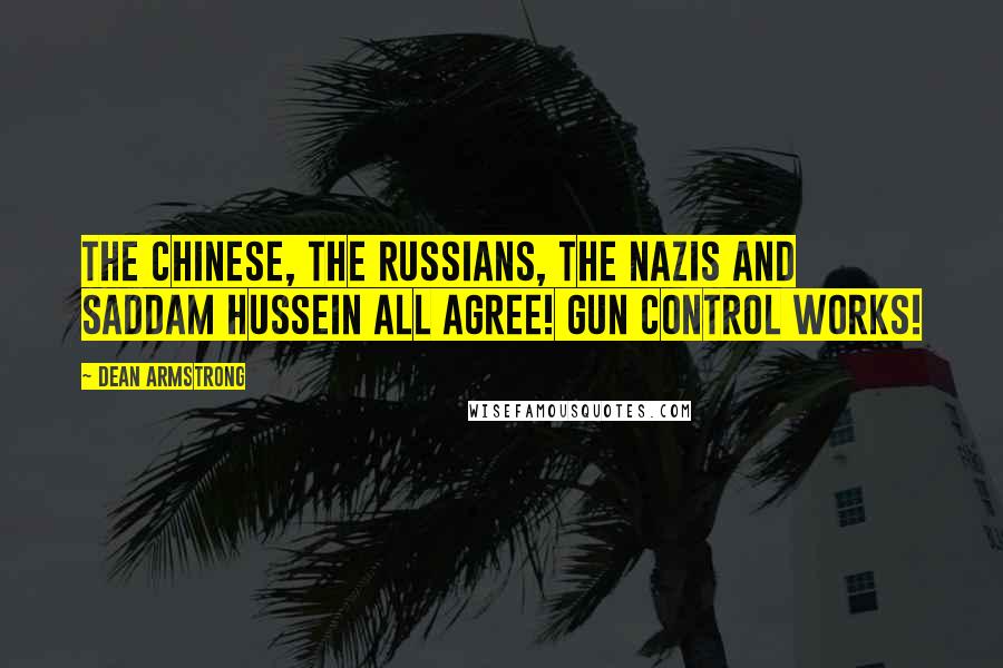 Dean Armstrong Quotes: The Chinese, the Russians, the Nazis and Saddam Hussein all agree! Gun Control Works!