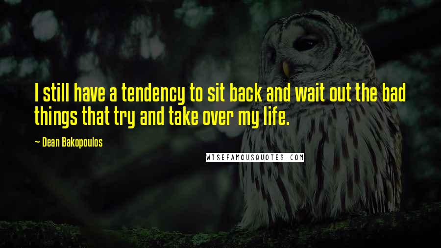 Dean Bakopoulos Quotes: I still have a tendency to sit back and wait out the bad things that try and take over my life.