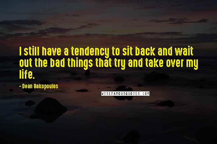 Dean Bakopoulos Quotes: I still have a tendency to sit back and wait out the bad things that try and take over my life.