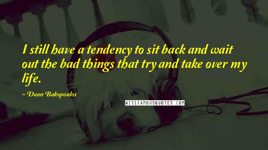 Dean Bakopoulos Quotes: I still have a tendency to sit back and wait out the bad things that try and take over my life.