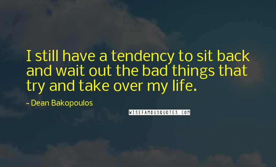 Dean Bakopoulos Quotes: I still have a tendency to sit back and wait out the bad things that try and take over my life.