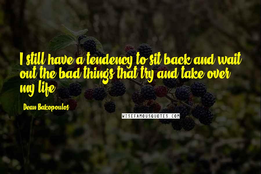 Dean Bakopoulos Quotes: I still have a tendency to sit back and wait out the bad things that try and take over my life.