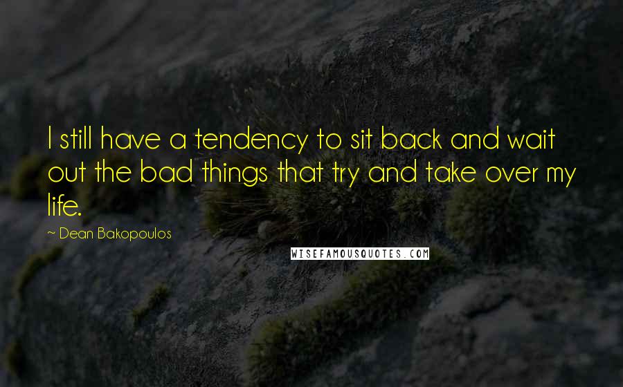 Dean Bakopoulos Quotes: I still have a tendency to sit back and wait out the bad things that try and take over my life.