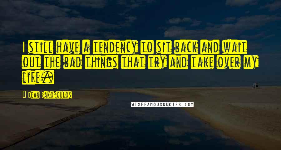 Dean Bakopoulos Quotes: I still have a tendency to sit back and wait out the bad things that try and take over my life.