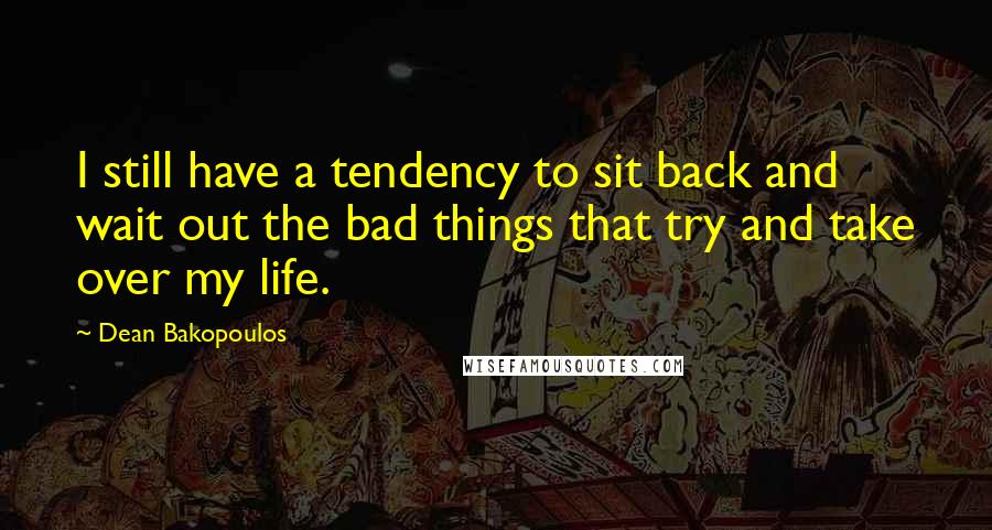 Dean Bakopoulos Quotes: I still have a tendency to sit back and wait out the bad things that try and take over my life.