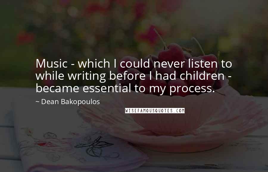 Dean Bakopoulos Quotes: Music - which I could never listen to while writing before I had children - became essential to my process.