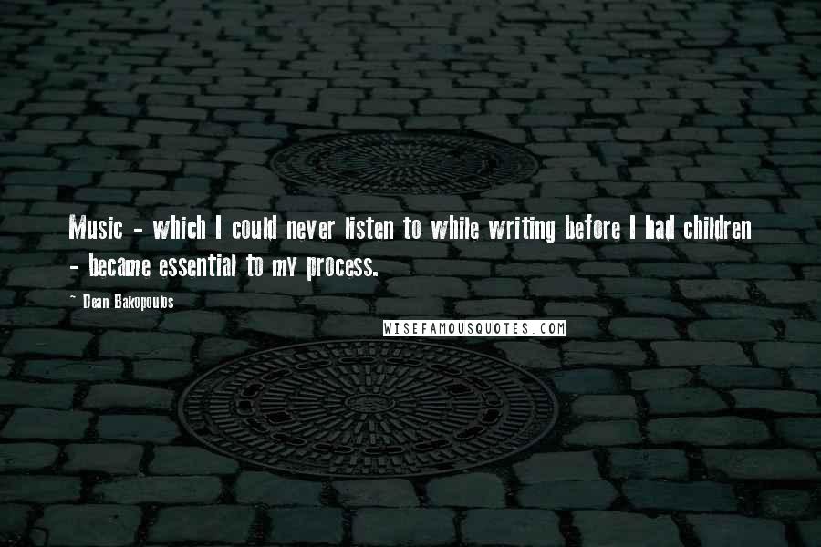 Dean Bakopoulos Quotes: Music - which I could never listen to while writing before I had children - became essential to my process.