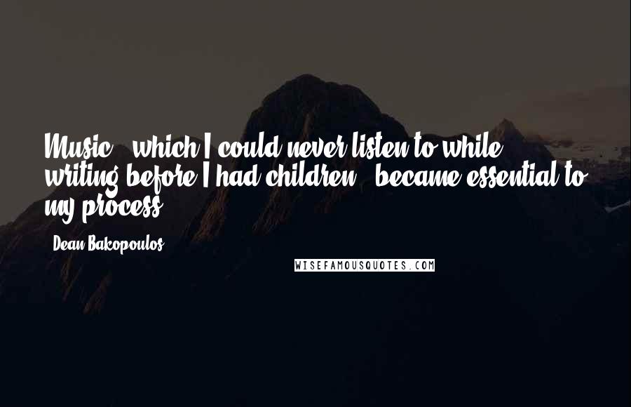 Dean Bakopoulos Quotes: Music - which I could never listen to while writing before I had children - became essential to my process.