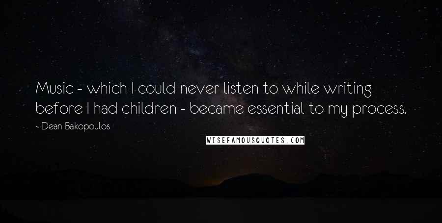 Dean Bakopoulos Quotes: Music - which I could never listen to while writing before I had children - became essential to my process.