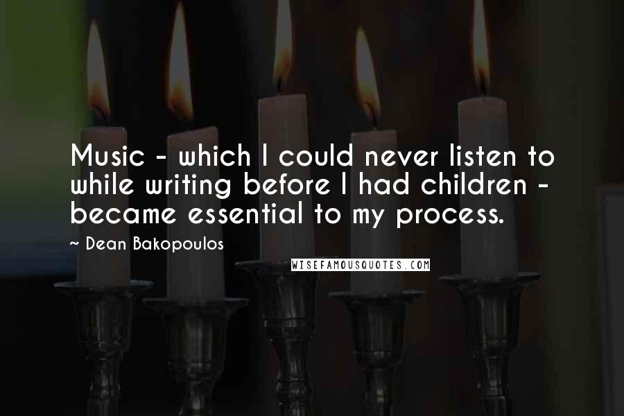Dean Bakopoulos Quotes: Music - which I could never listen to while writing before I had children - became essential to my process.