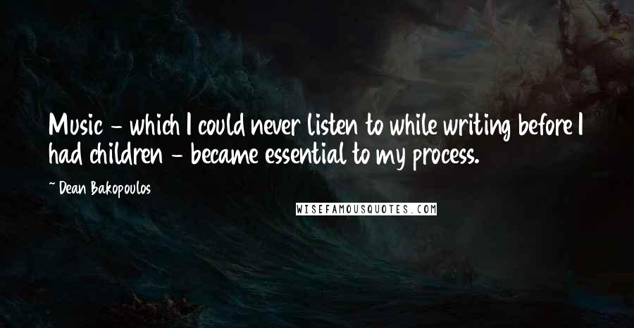 Dean Bakopoulos Quotes: Music - which I could never listen to while writing before I had children - became essential to my process.