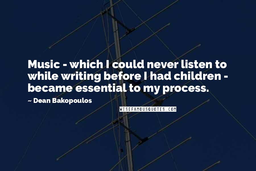 Dean Bakopoulos Quotes: Music - which I could never listen to while writing before I had children - became essential to my process.