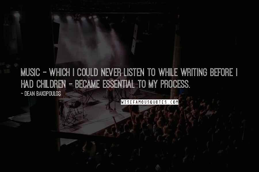 Dean Bakopoulos Quotes: Music - which I could never listen to while writing before I had children - became essential to my process.