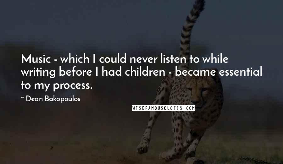 Dean Bakopoulos Quotes: Music - which I could never listen to while writing before I had children - became essential to my process.