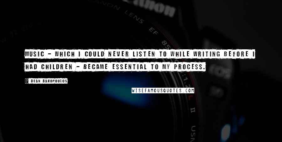 Dean Bakopoulos Quotes: Music - which I could never listen to while writing before I had children - became essential to my process.