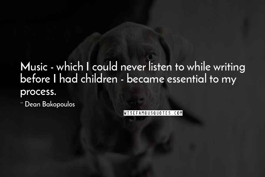 Dean Bakopoulos Quotes: Music - which I could never listen to while writing before I had children - became essential to my process.