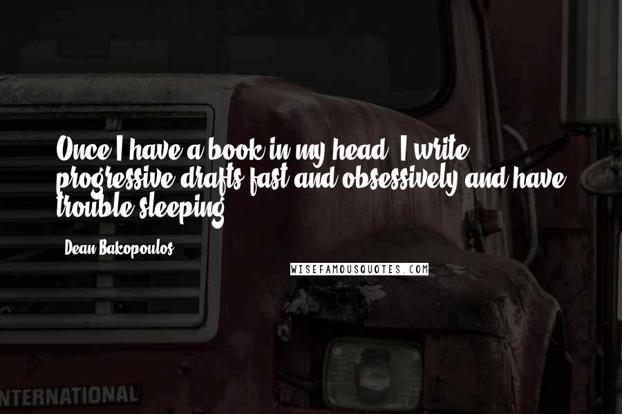 Dean Bakopoulos Quotes: Once I have a book in my head, I write progressive drafts fast and obsessively and have trouble sleeping.