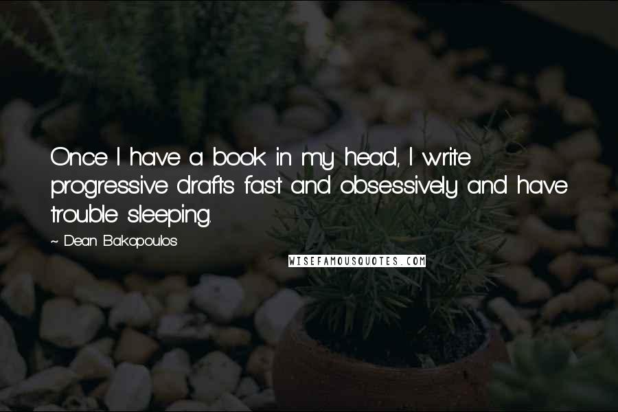Dean Bakopoulos Quotes: Once I have a book in my head, I write progressive drafts fast and obsessively and have trouble sleeping.