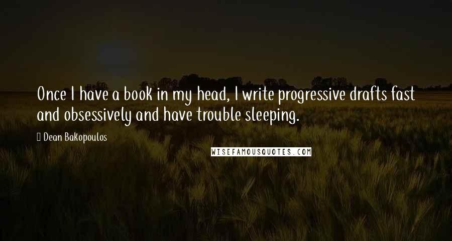 Dean Bakopoulos Quotes: Once I have a book in my head, I write progressive drafts fast and obsessively and have trouble sleeping.