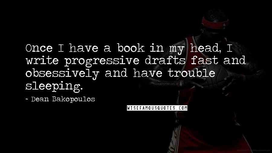 Dean Bakopoulos Quotes: Once I have a book in my head, I write progressive drafts fast and obsessively and have trouble sleeping.